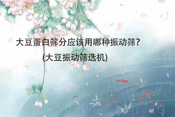大豆蛋白篩分應(yīng)該用哪種振動篩？(大豆振動篩選機(jī))